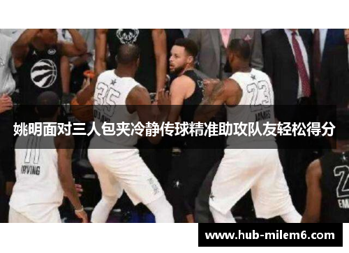 姚明面对三人包夹冷静传球精准助攻队友轻松得分