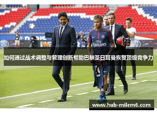 如何通过战术调整与管理创新帮助巴黎圣日耳曼恢复顶级竞争力
