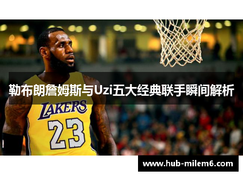 勒布朗詹姆斯与Uzi五大经典联手瞬间解析