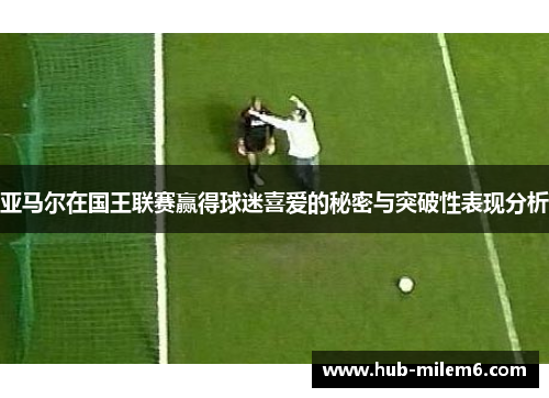 亚马尔在国王联赛赢得球迷喜爱的秘密与突破性表现分析
