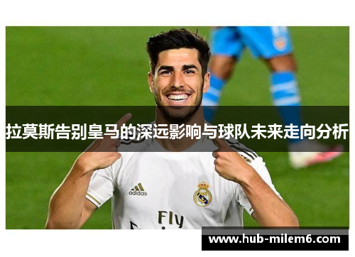 拉莫斯告别皇马的深远影响与球队未来走向分析