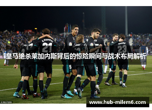 皇马绝杀莱加内斯背后的惊险瞬间与战术布局解析