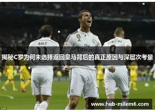 揭秘C罗为何未选择返回皇马背后的真正原因与深层次考量