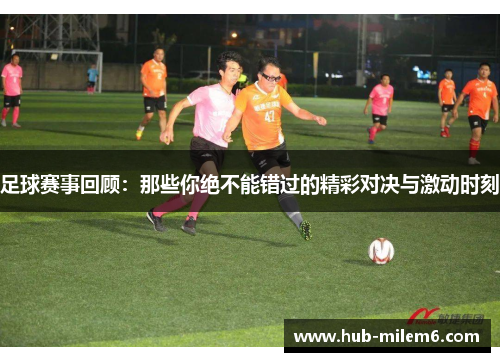 足球赛事回顾：那些你绝不能错过的精彩对决与激动时刻