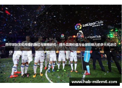 西甲球队文化传播的路径与策略研究:提升品牌价值与全球影响力的多元化途径 西甲球队文化传播的路径与策略研究:提升品牌价值与全球影响力的多元化途径