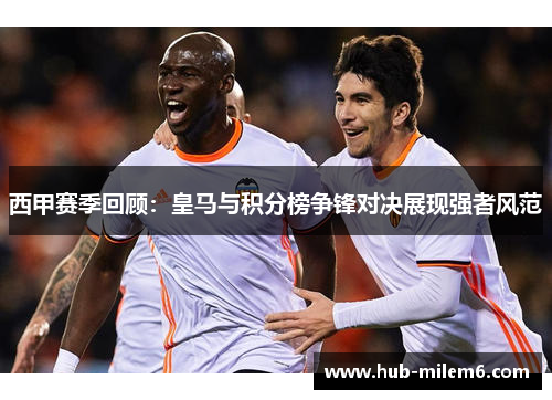 西甲赛季回顾:皇马与积分榜争锋对决展现强者风范 西甲赛季回顾:皇马与积分榜争锋对决展现强者风范