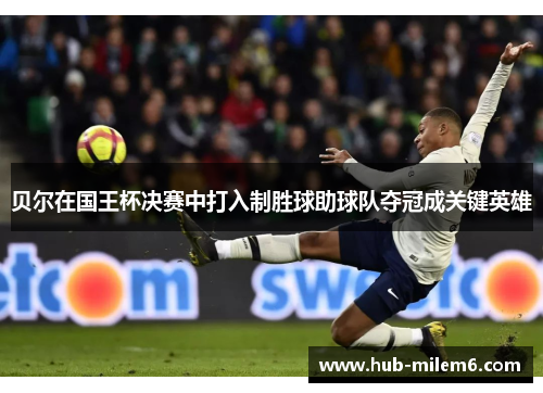 贝尔在国王杯决赛中打入制胜球助球队夺冠成关键英雄