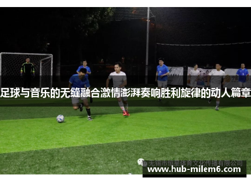 足球与音乐的无缝融合激情澎湃奏响胜利旋律的动人篇章 足球与音乐的无缝融合激情澎湃奏响胜利旋律的动人篇章