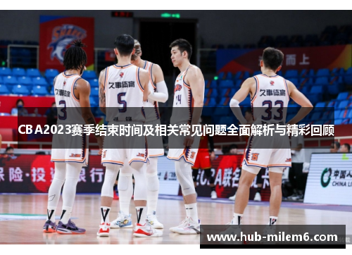CBA2023赛季结束时间及相关常见问题全面解析与精彩回顾 CBA2023赛季结束时间及相关常见问题全面解析与精彩回顾