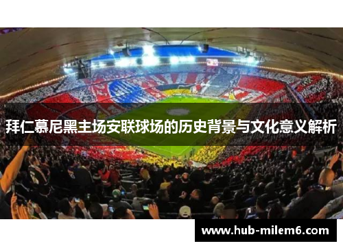 拜仁慕尼黑主场安联球场的历史背景与文化意义解析