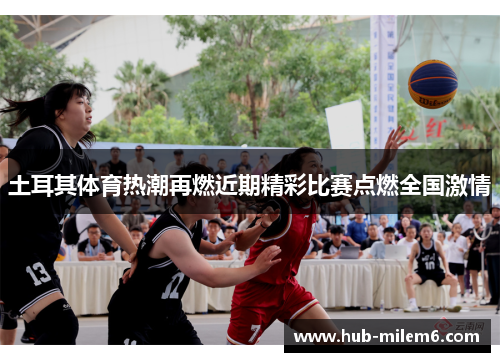 土耳其体育热潮再燃近期精彩比赛点燃全国激情