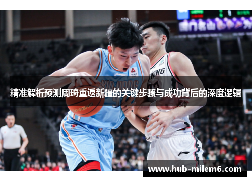 精准解析预测周琦重返新疆的关键步骤与成功背后的深度逻辑 精准解析预测周琦重返新疆的关键步骤与成功背后的深度逻辑