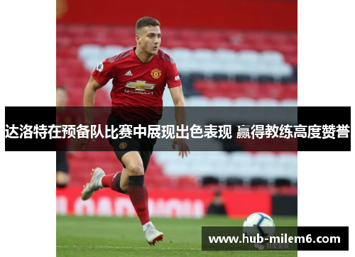 达洛特在预备队比赛中展现出色表现 赢得教练高度赞誉 达洛特在预备队比赛中展现出色表现 赢得教练高度赞誉