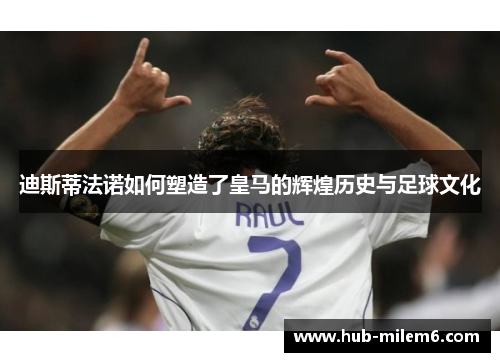 迪斯蒂法诺如何塑造了皇马的辉煌历史与足球文化