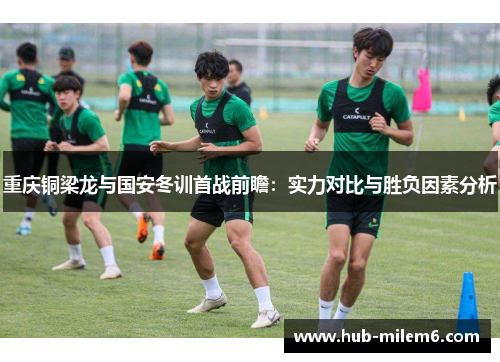 重庆铜梁龙与国安冬训首战前瞻：实力对比与胜负因素分析