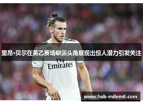 里昂·贝尔在英乙赛场崭露头角展现出惊人潜力引发关注