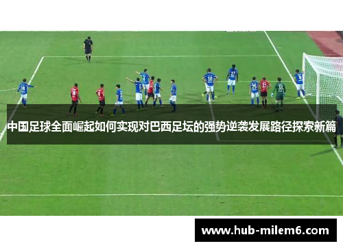 中国足球全面崛起如何实现对巴西足坛的强势逆袭发展路径探索新篇 中国足球全面崛起如何实现对巴西足坛的强势逆袭发展路径探索新篇