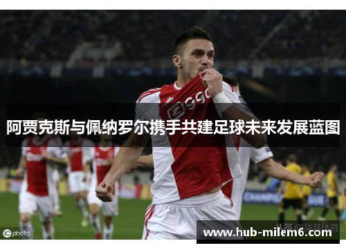 阿贾克斯与佩纳罗尔携手共建足球未来发展蓝图
