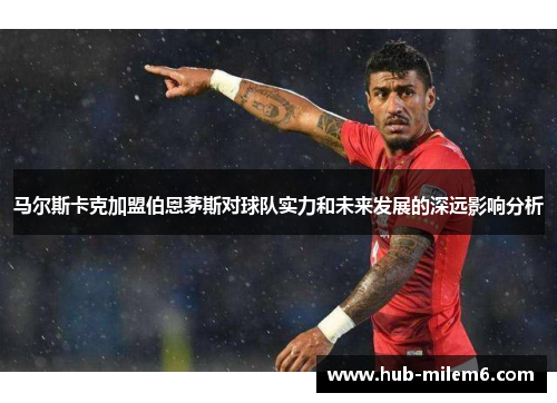 马尔斯卡克加盟伯恩茅斯对球队实力和未来发展的深远影响分析