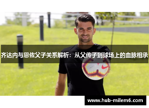 齐达内与恩佐父子关系解析：从父传子到球场上的血脉相承